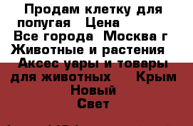 Продам клетку для попугая › Цена ­ 3 000 - Все города, Москва г. Животные и растения » Аксесcуары и товары для животных   . Крым,Новый Свет